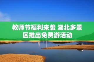 教师节福利来袭 湖北多景区推出免费游活动