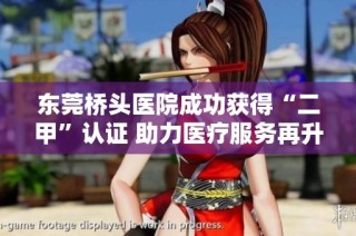 东莞桥头医院成功获得“二甲”认证 助力医疗服务再升级