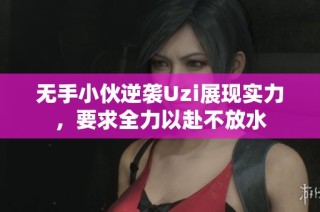 无手小伙逆袭Uzi展现实力，要求全力以赴不放水