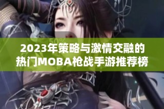 2023年策略与激情交融的热门MOBA枪战手游推荐榜单