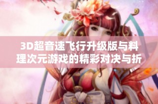 3D超音速飞行升级版与料理次元游戏的精彩对决与折扣优惠解析