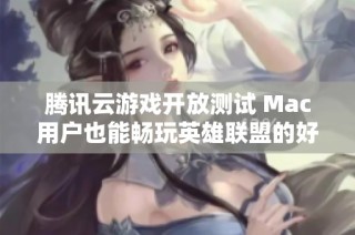 腾讯云游戏开放测试 Mac用户也能畅玩英雄联盟的好消息