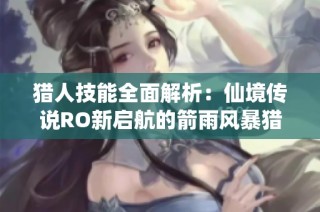猎人技能全面解析：仙境传说RO新启航的箭雨风暴猎手之道