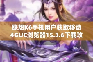 联想K6手机用户获取移动4GUC浏览器15.3.6下载攻略