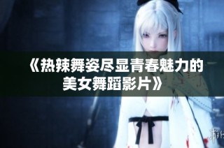 《热辣舞姿尽显青春魅力的美女舞蹈影片》