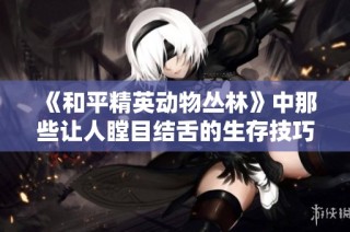 《和平精英动物丛林》中那些让人瞠目结舌的生存技巧解析！