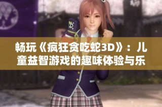 畅玩《疯狂贪吃蛇3D》：儿童益智游戏的趣味体验与乐趣