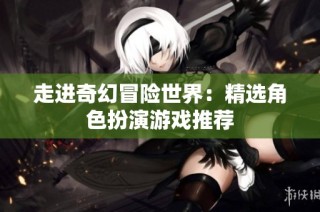 走进奇幻冒险世界：精选角色扮演游戏推荐