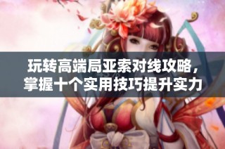 玩转高端局亚索对线攻略，掌握十个实用技巧提升实力