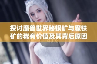 探讨魔兽世界秘银矿与魔铁矿的稀有价值及其背后原因