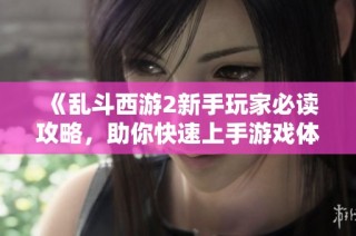 《乱斗西游2新手玩家必读攻略，助你快速上手游戏体验》
