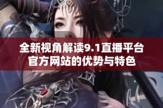 全新视角解读9.1直播平台官方网站的优势与特色