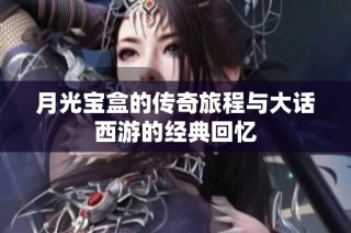 月光宝盒的传奇旅程与大话西游的经典回忆