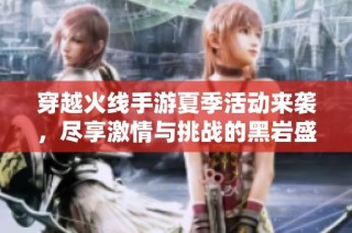 穿越火线手游夏季活动来袭，尽享激情与挑战的黑岩盛典