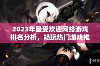 2023年最受欢迎网络游戏排名分析，畅玩热门游戏推荐