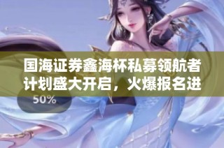 国海证券鑫海杯私募领航者计划盛大开启，火爆报名进行中