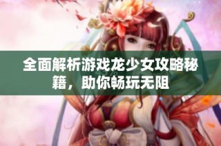 全面解析游戏龙少女攻略秘籍，助你畅玩无阻