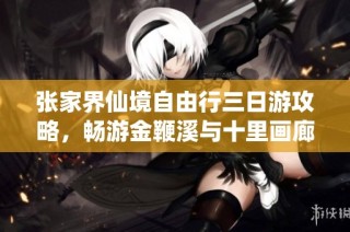 张家界仙境自由行三日游攻略，畅游金鞭溪与十里画廊