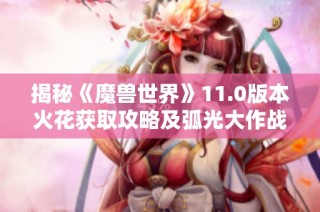 揭秘《魔兽世界》11.0版本火花获取攻略及弧光大作战玩法详解