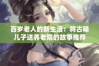 百岁老人的新生活：将古稀儿子送养老院的故事推荐