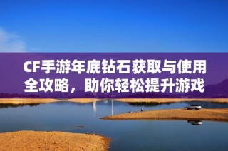 CF手游年底钻石获取与使用全攻略，助你轻松提升游戏体验