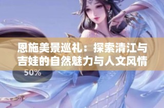 恩施美景巡礼：探索清江与吉娃的自然魅力与人文风情