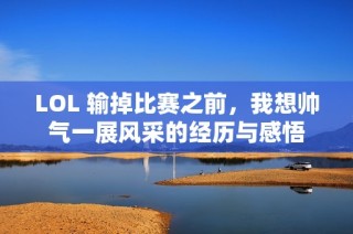 LOL 输掉比赛之前，我想帅气一展风采的经历与感悟