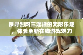 探寻剑网三逸骠的无限乐趣，体验全新在线游戏魅力
