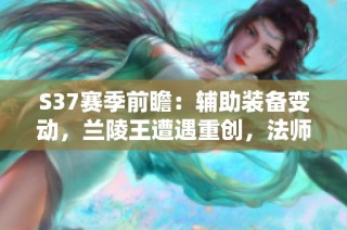 S37赛季前瞻：辅助装备变动，兰陵王遭遇重创，法师射手迎来机遇