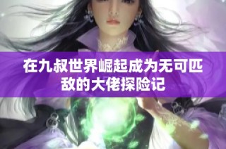 在九叔世界崛起成为无可匹敌的大佬探险记