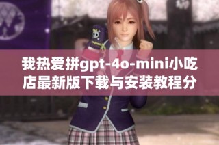 我热爱拼gpt-4o-mini小吃店最新版下载与安装教程分享