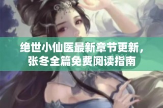 绝世小仙医最新章节更新，张冬全篇免费阅读指南