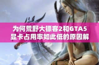 为何荒野大镖客2和GTA5显卡占用率如此低的原因解析