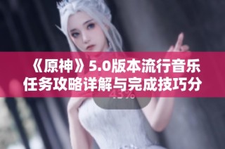 《原神》5.0版本流行音乐任务攻略详解与完成技巧分享