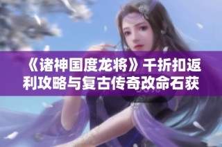 《诸神国度龙将》千折扣返利攻略与复古传奇改命石获取方法详解