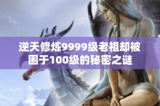逆天修炼9999级老祖却被困于100级的秘密之谜