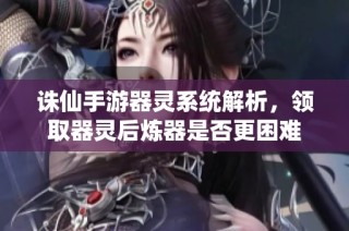 诛仙手游器灵系统解析，领取器灵后炼器是否更困难