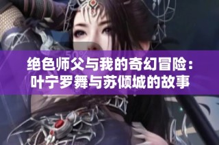 绝色师父与我的奇幻冒险：叶宁罗舞与苏倾城的故事