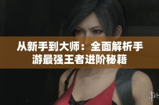 从新手到大师：全面解析手游最强王者进阶秘籍