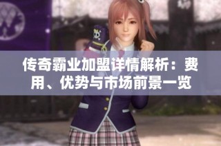 传奇霸业加盟详情解析：费用、优势与市场前景一览