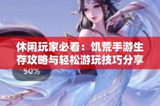 休闲玩家必看：饥荒手游生存攻略与轻松游玩技巧分享
