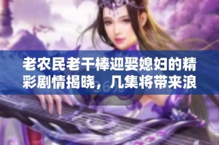老农民老干棒迎娶媳妇的精彩剧情揭晓，几集将带来浪漫情节