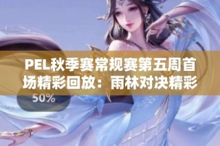 PEL秋季赛常规赛第五周首场精彩回放：雨林对决精彩瞬间