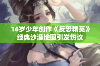 16岁少年创作《反恐精英》经典沙漠地图引发热议