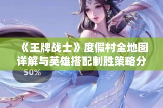 《王牌战士》度假村全地图详解与英雄搭配制胜策略分享