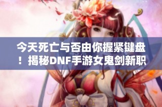 今天死亡与否由你握紧键盘！揭秘DNF手游女鬼剑新职业