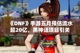 《DNF》手游五月预估流水超20亿，黑神话项目引关注