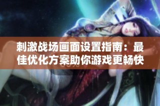 刺激战场画面设置指南：最佳优化方案助你游戏更畅快