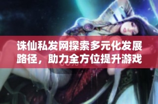 诛仙私发网探索多元化发展路径，助力全方位提升游戏体验