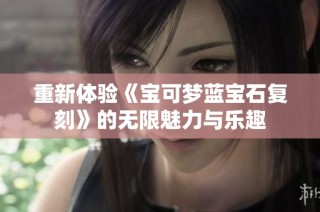 重新体验《宝可梦蓝宝石复刻》的无限魅力与乐趣